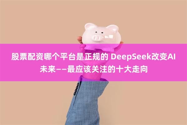 股票配资哪个平台是正规的 DeepSeek改变AI未来——最应该关注的十大走向