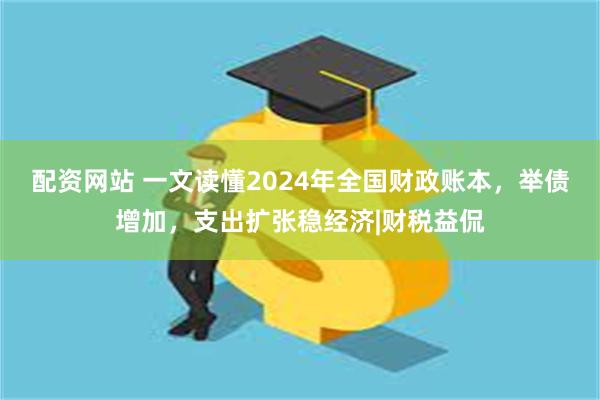 配资网站 一文读懂2024年全国财政账本，举债增加，支出扩张稳经济|财税益侃