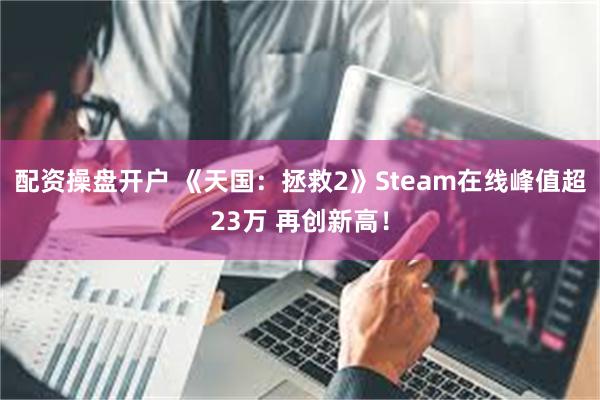 配资操盘开户 《天国：拯救2》Steam在线峰值超23万 再创新高！