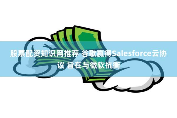 股票配资知识网推荐 谷歌赢得Salesforce云协议 旨在与微软抗衡