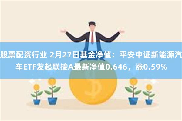 股票配资行业 2月27日基金净值：平安中证新能源汽车ETF发起联接A最新净值0.646，涨0.59%