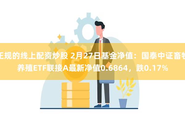 正规的线上配资炒股 2月27日基金净值：国泰中证畜牧养殖ETF联接A最新净值0.6864，跌0.17%