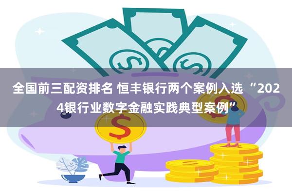 全国前三配资排名 恒丰银行两个案例入选 “2024银行业数字金融实践典型案例”