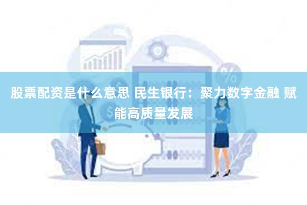 股票配资是什么意思 民生银行：聚力数字金融 赋能高质量发展