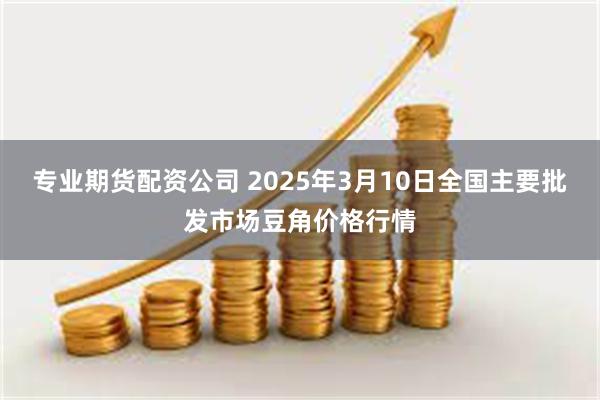 专业期货配资公司 2025年3月10日全国主要批发市场豆角价格行情