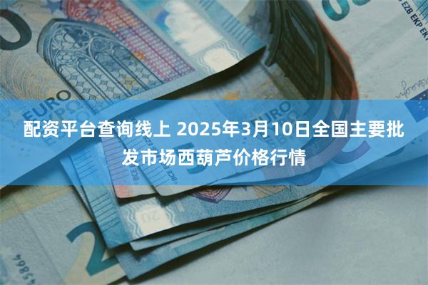 配资平台查询线上 2025年3月10日全国主要批发市场西葫芦价格行情