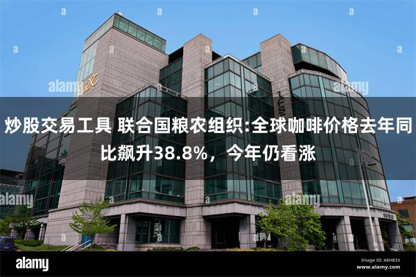 炒股交易工具 联合国粮农组织:全球咖啡价格去年同比飙升38.8%，今年仍看涨