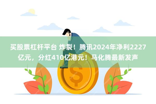 买股票杠杆平台 炸裂！腾讯2024年净利2227亿元，分红410亿港元！马化腾最新发声