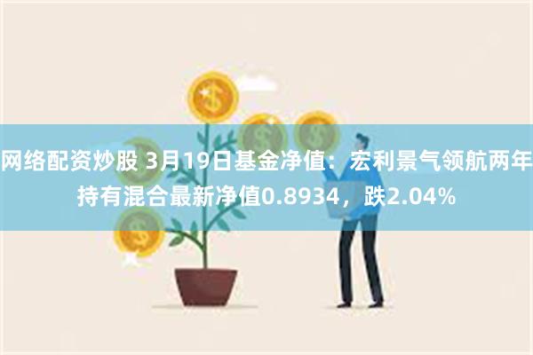 网络配资炒股 3月19日基金净值：宏利景气领航两年持有混合最新净值0.8934，跌2.04%